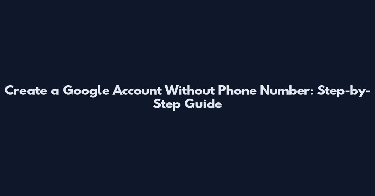 Create a Google Account Without Phone Number: Step-by-Step Guide