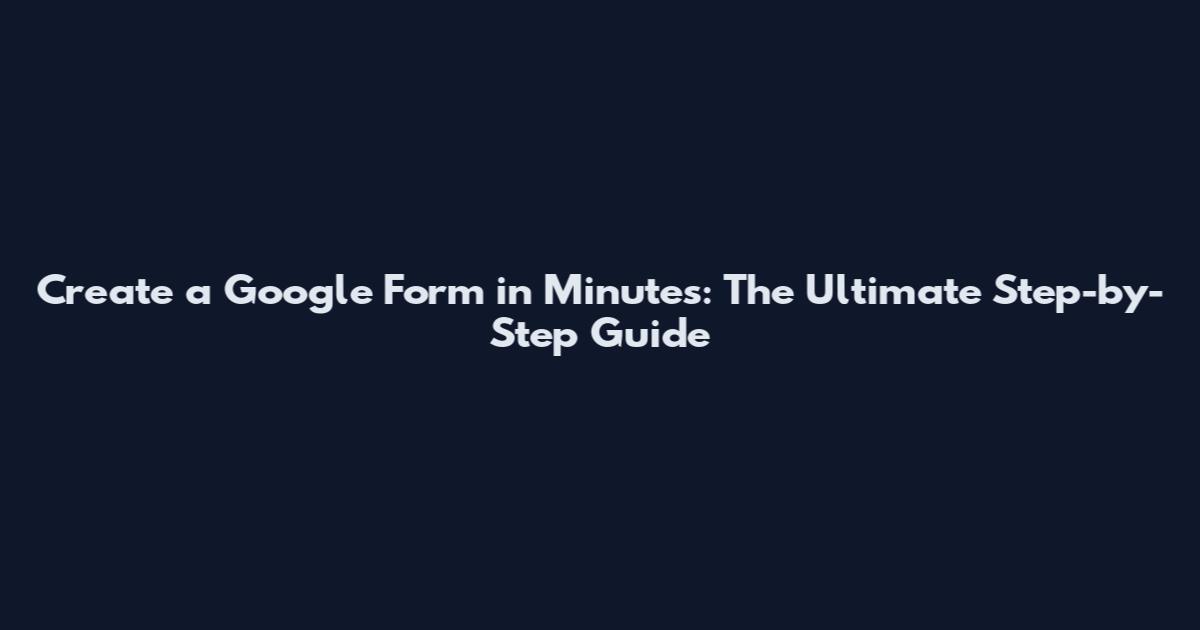 Create a Google Form in Minutes: The Ultimate Step-by-Step Guide