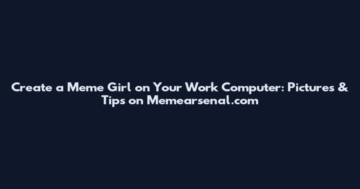 Create a Meme Girl on Your Work Computer: Pictures & Tips on Memearsenal.com