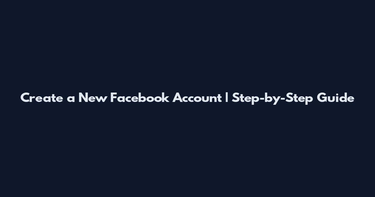 Create a New Facebook Account | Step-by-Step Guide