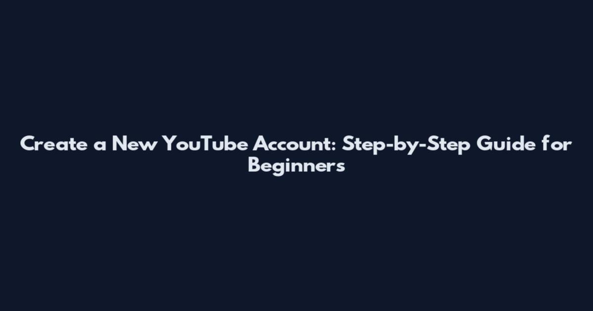 Create a New YouTube Account: Step-by-Step Guide for Beginners
