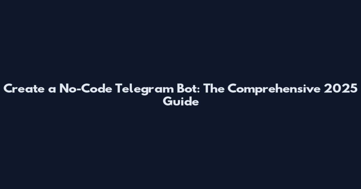 Create a No-Code Telegram Bot: The Comprehensive 2025 Guide