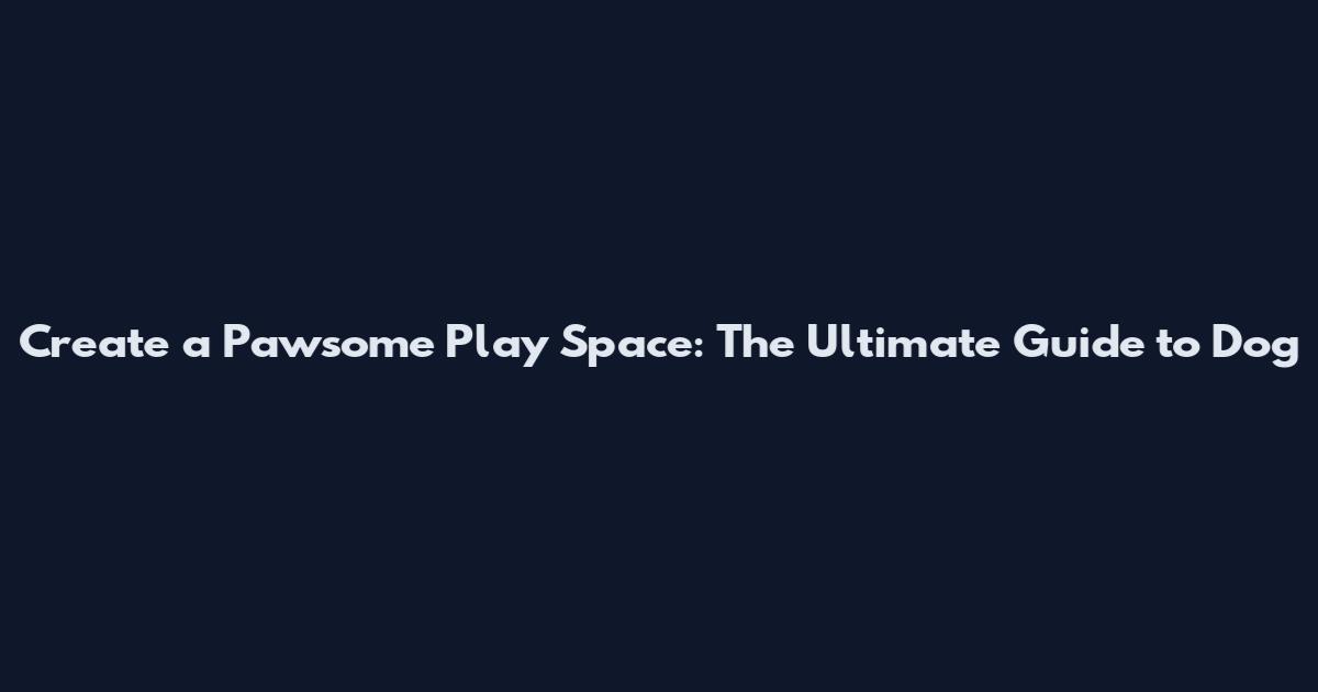 Create a Pawsome Play Space: The Ultimate Guide to Dog