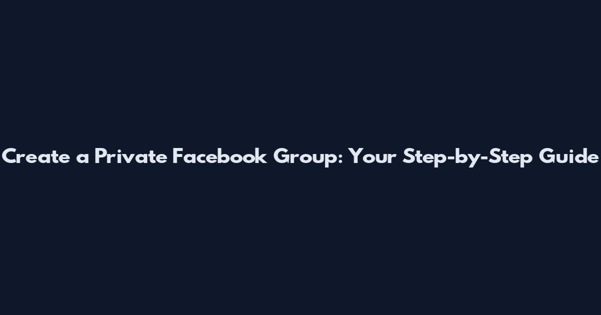 Create a Private Facebook Group: Your Step-by-Step Guide