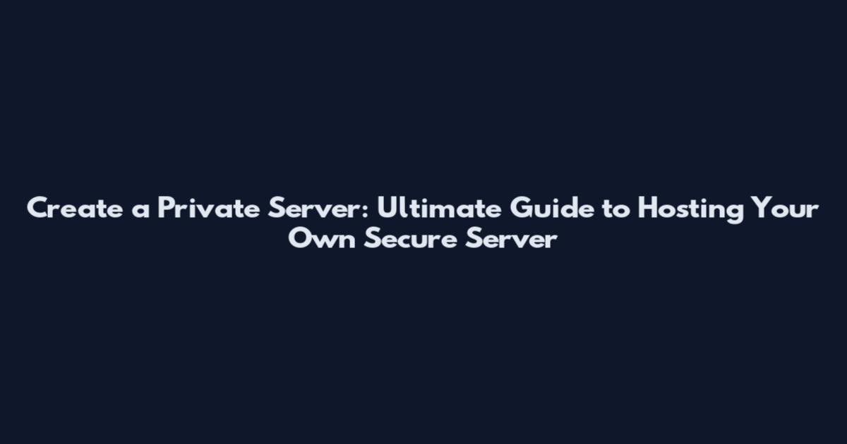 Create a Private Server: Ultimate Guide to Hosting Your Own Secure Server