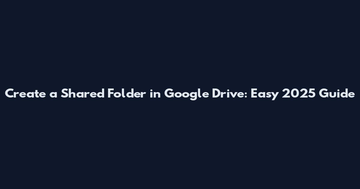 Create a Shared Folder in Google Drive: Easy 2025 Guide