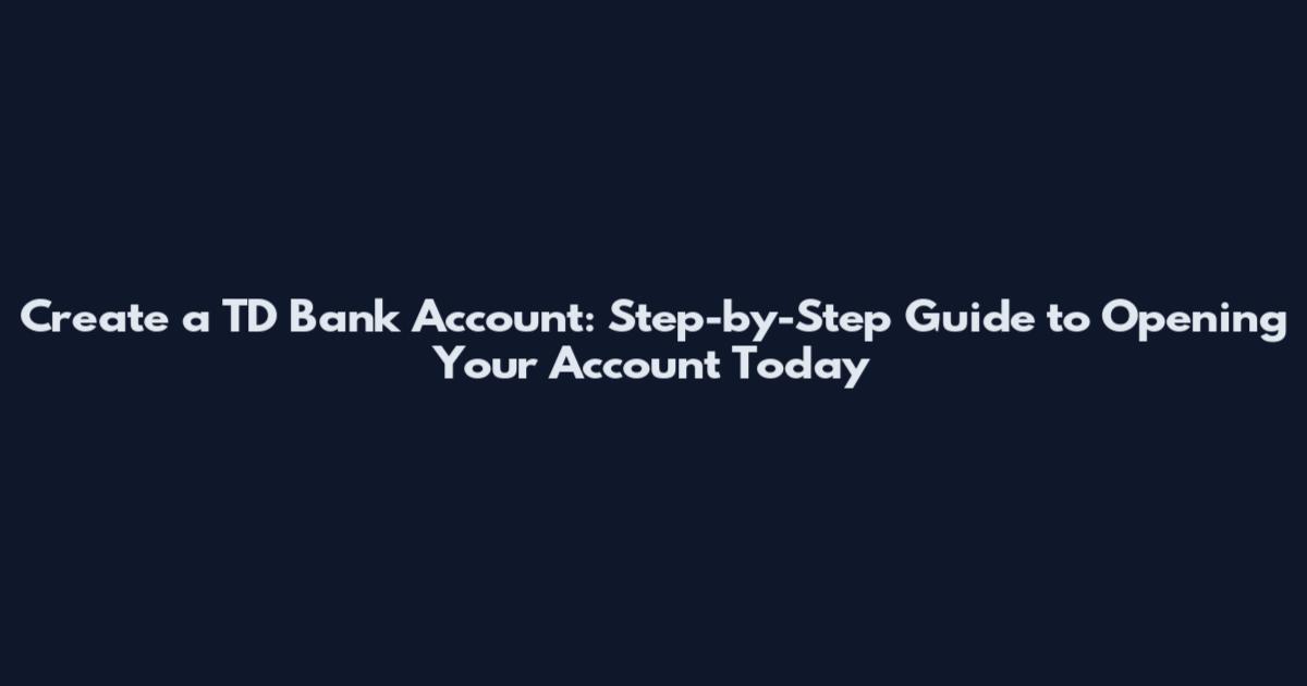 Create a TD Bank Account: Step-by-Step Guide to Opening Your Account Today