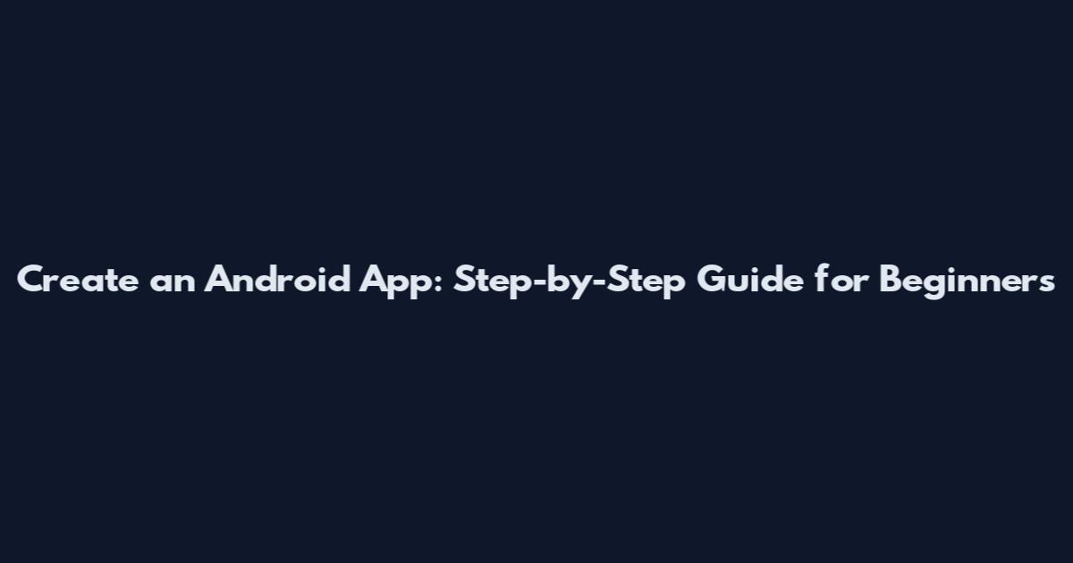 Create an Android App: Step-by-Step Guide for Beginners