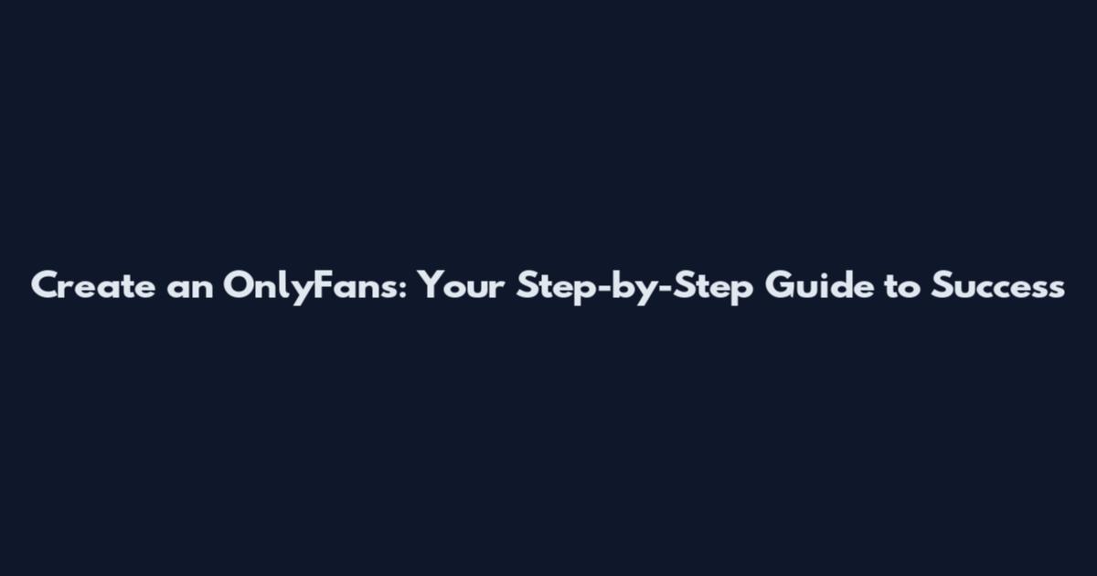 Create an OnlyFans: Your Step-by-Step Guide to Success