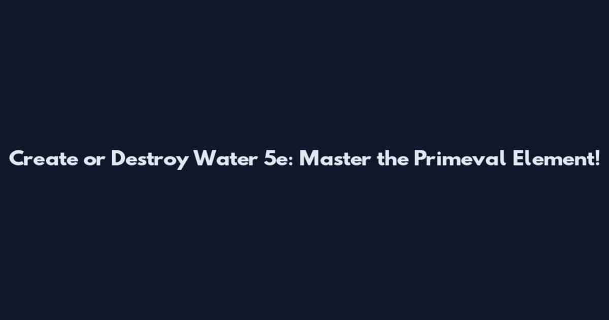 Create or Destroy Water 5e: Master the Primeval Element!
