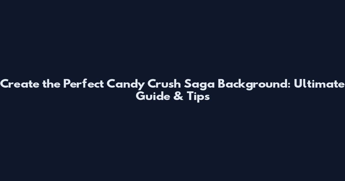 Create the Perfect Candy Crush Saga Background: Ultimate Guide & Tips