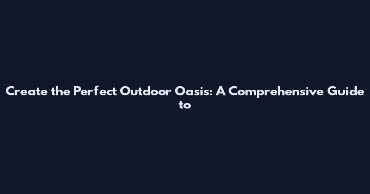 Create the Perfect Outdoor Oasis: A Comprehensive Guide to