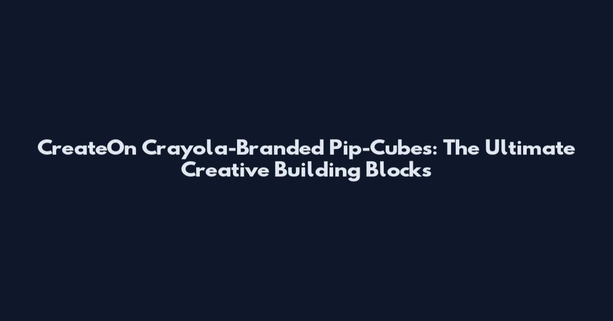 CreateOn Crayola-Branded Pip-Cubes: The Ultimate Creative Building Blocks