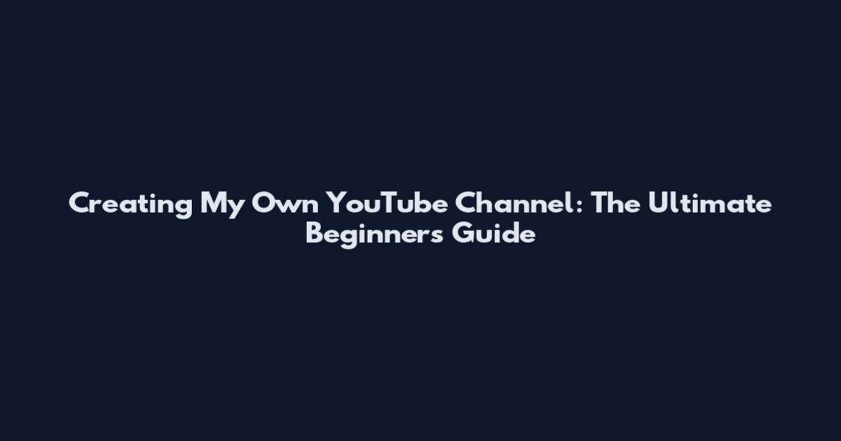 Creating My Own YouTube Channel: The Ultimate Beginner's Guide