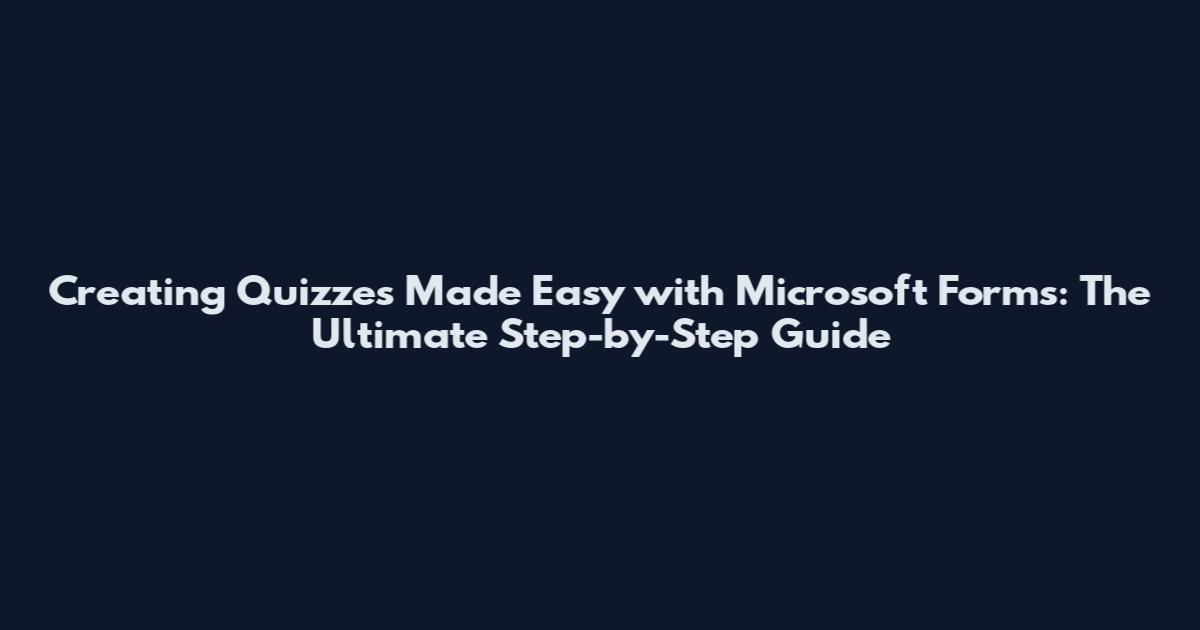 Creating Quizzes Made Easy with Microsoft Forms: The Ultimate Step-by-Step Guide