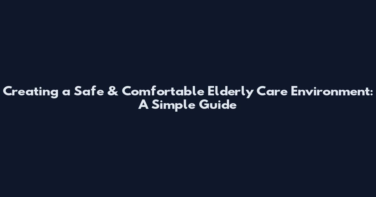 Creating a Safe & Comfortable Elderly Care Environment: A Simple Guide