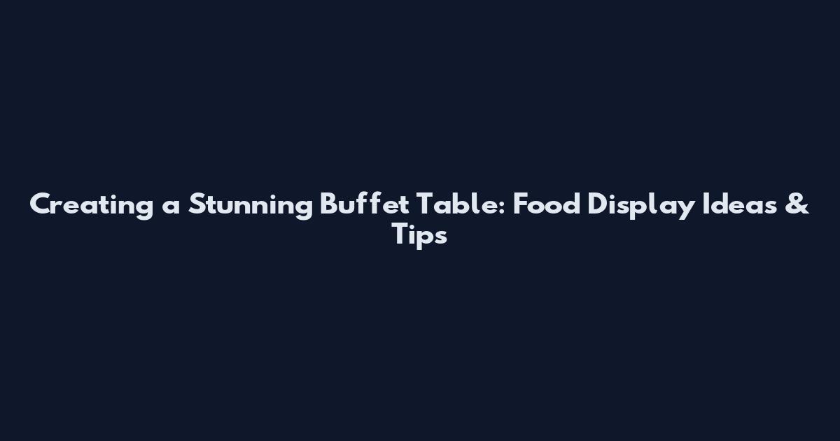 Creating a Stunning Buffet Table: Food Display Ideas & Tips