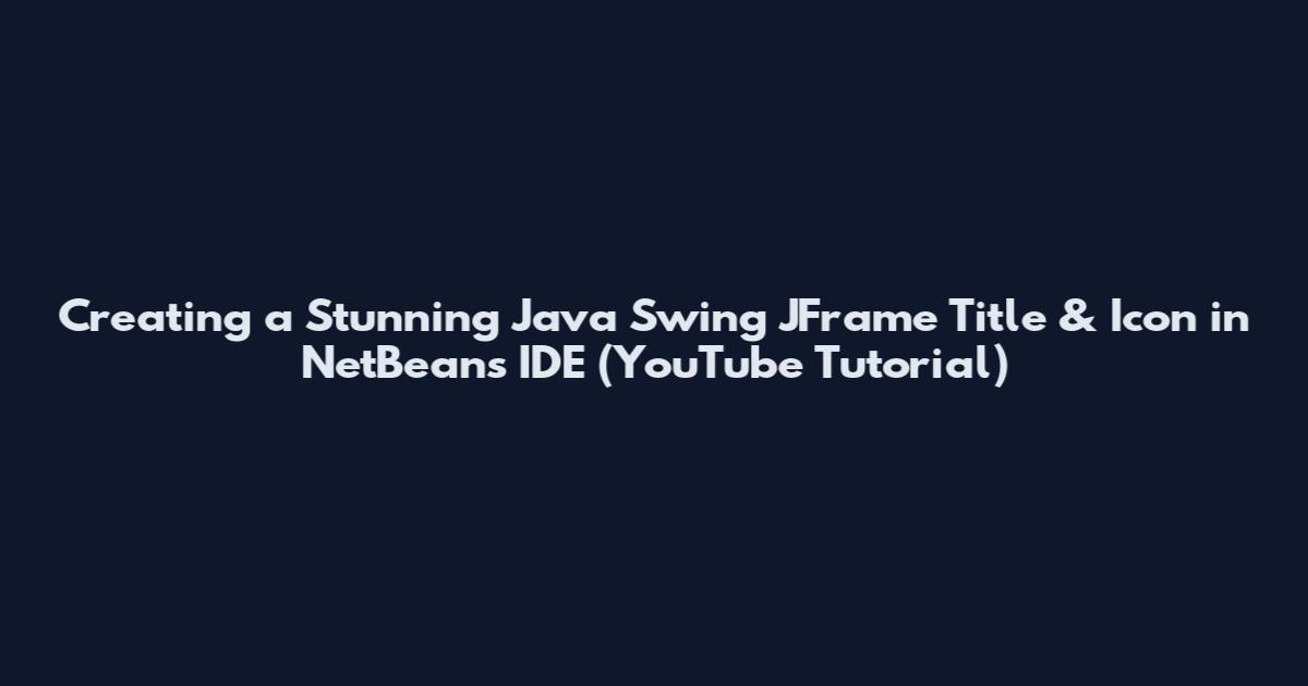 Creating a Stunning Java Swing JFrame Title & Icon in NetBeans IDE (YouTube Tutorial)