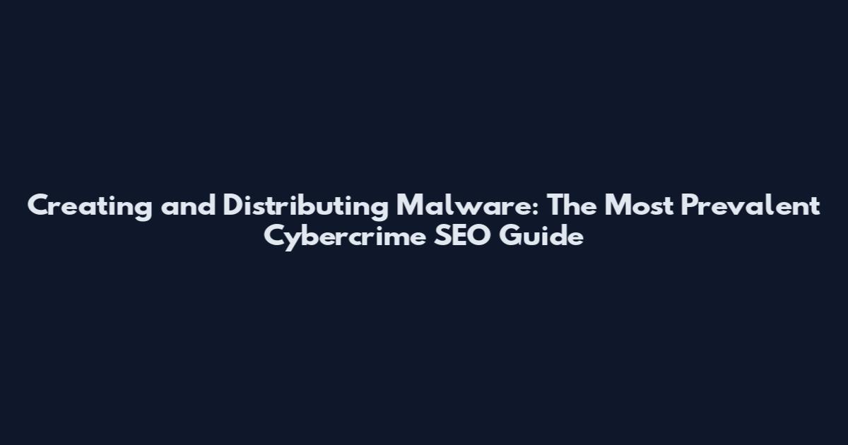 Creating and Distributing Malware: The Most Prevalent Cybercrime SEO Guide