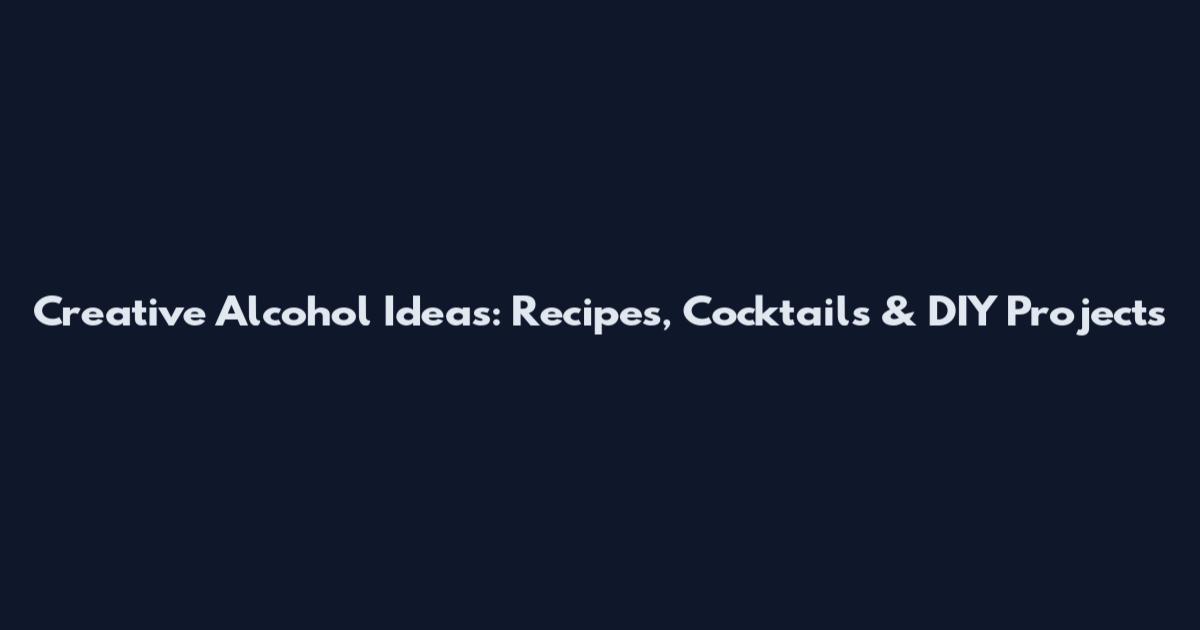 Creative Alcohol Ideas: Recipes, Cocktails & DIY Projects
