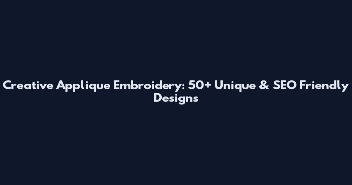 Creative Applique Embroidery: 50+ Unique & SEO Friendly Designs