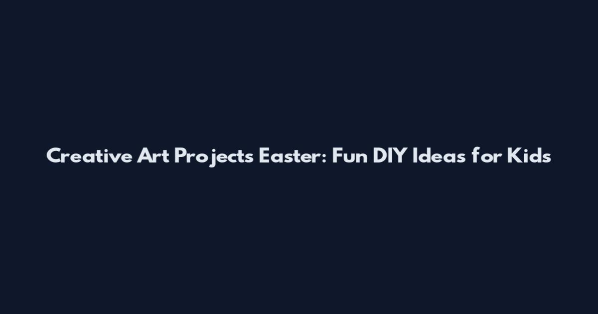 Creative Art Projects Easter: Fun DIY Ideas for Kids