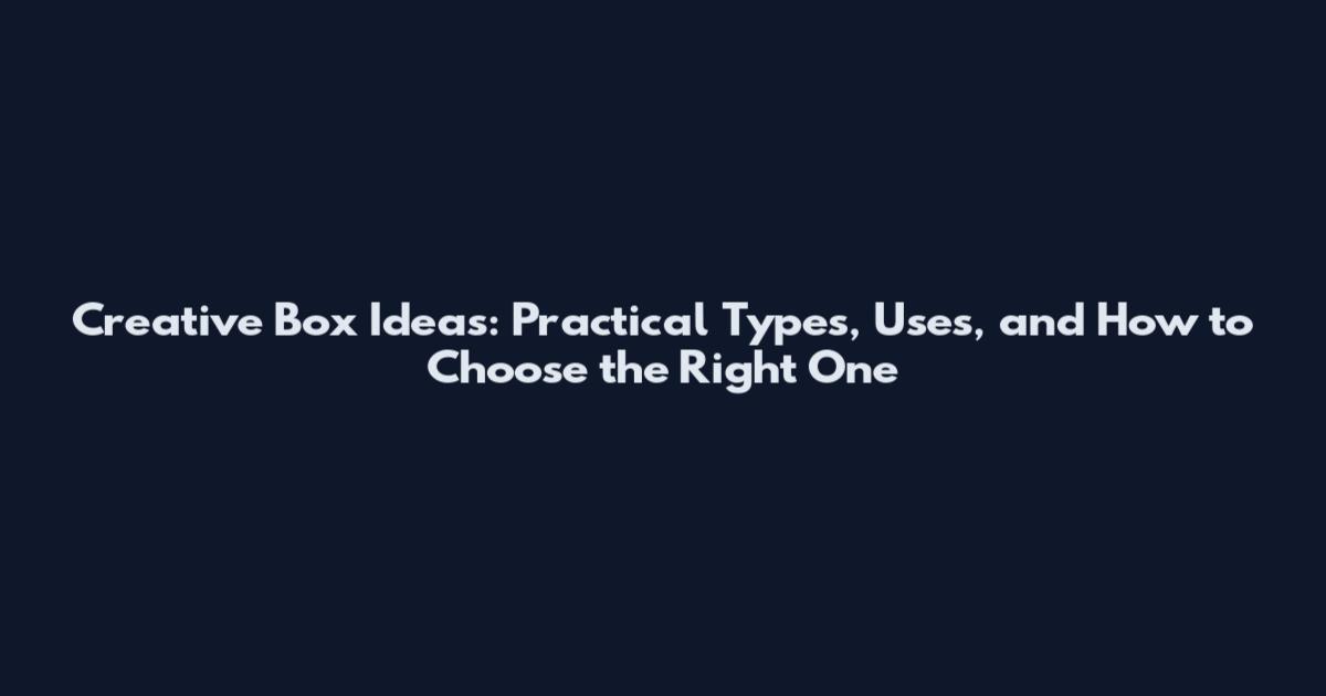 Creative Box Ideas: Practical Types, Uses, and How to Choose the Right One