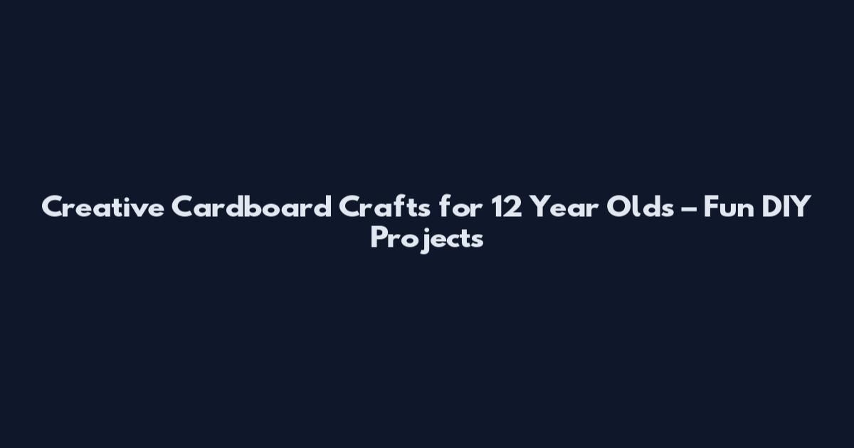Creative Cardboard Crafts for 12 Year Olds – Fun DIY Projects