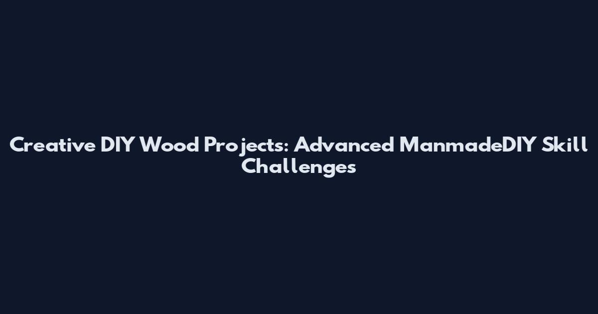 Creative DIY Wood Projects: Advanced ManmadeDIY Skill Challenges