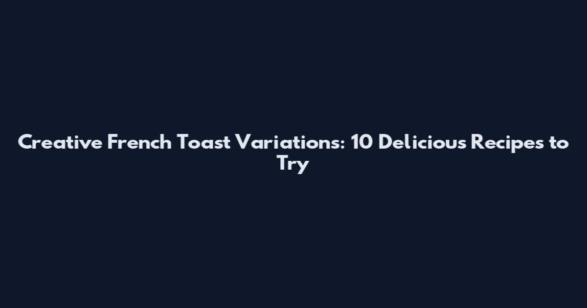 Creative French Toast Variations: 10 Delicious Recipes to Try