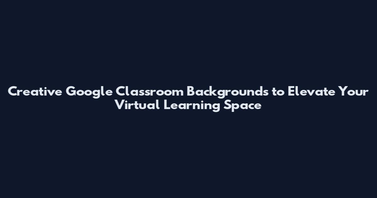 Creative Google Classroom Backgrounds to Elevate Your Virtual Learning Space