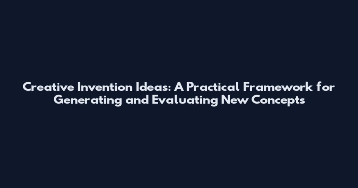 Creative Invention Ideas: A Practical Framework for Generating and Evaluating New Concepts