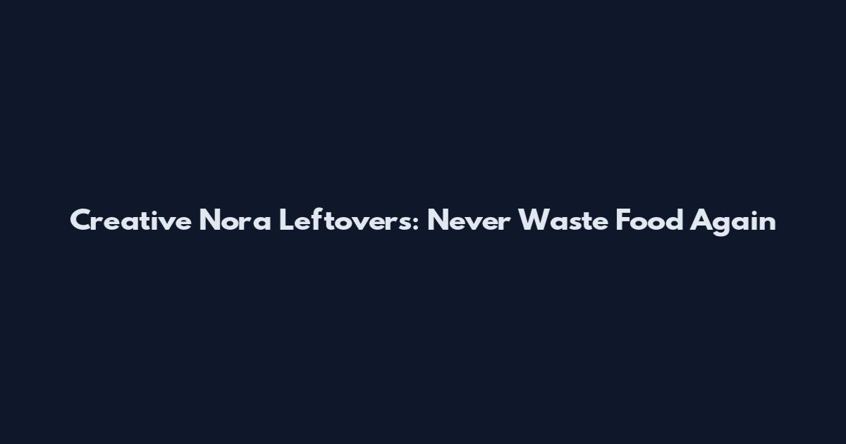 Creative Nora Leftovers: Never Waste Food Again