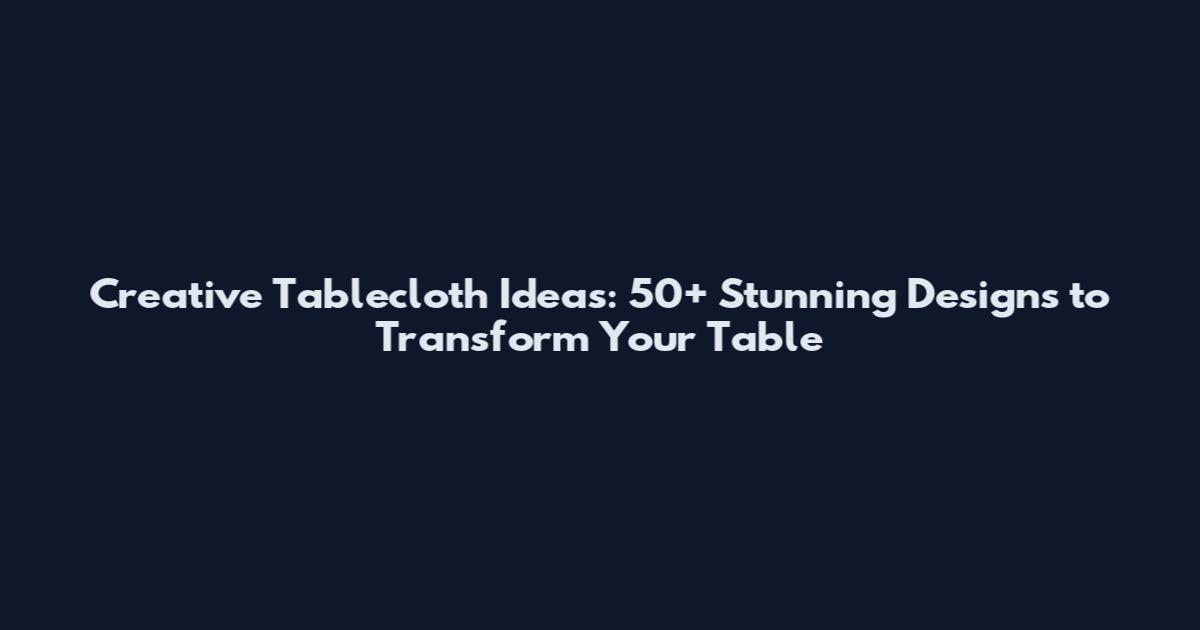 Creative Tablecloth Ideas: 50+ Stunning Designs to Transform Your Table