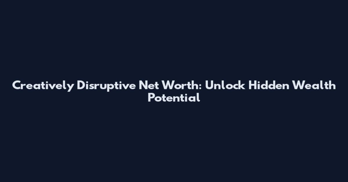 Creatively Disruptive Net Worth: Unlock Hidden Wealth Potential
