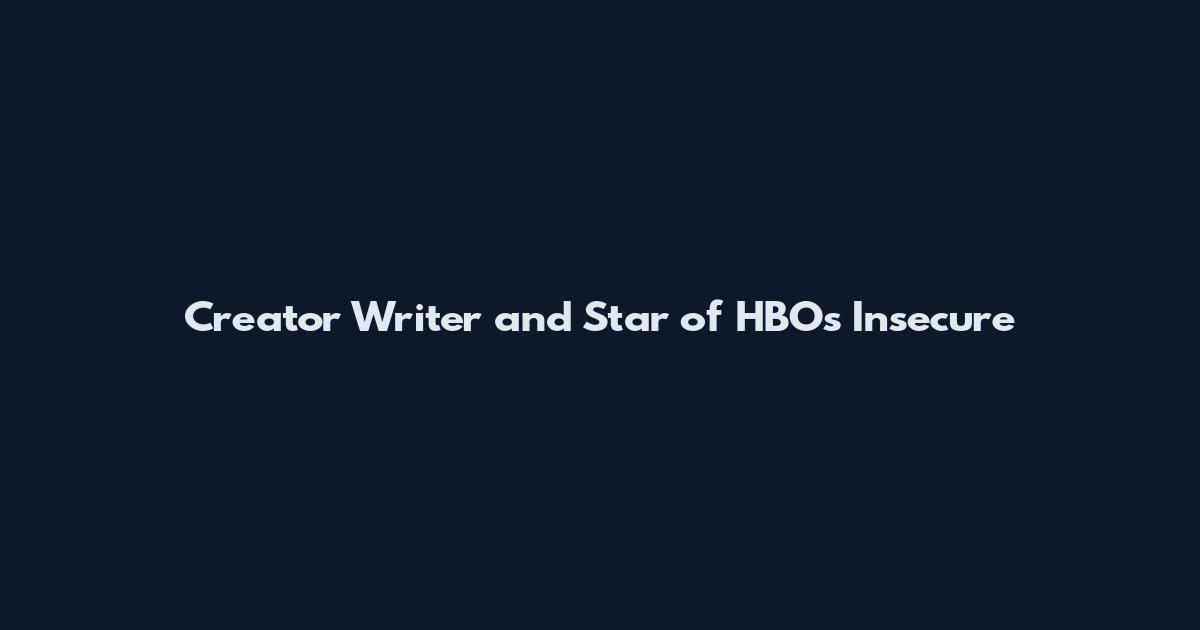 Creator Writer and Star of HBO's Insecure