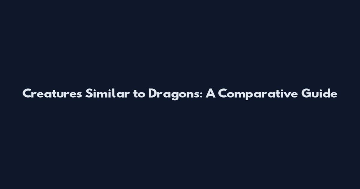 Creatures Similar to Dragons: A Comparative Guide