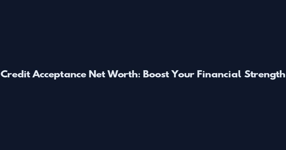 Credit Acceptance Net Worth: Boost Your Financial Strength