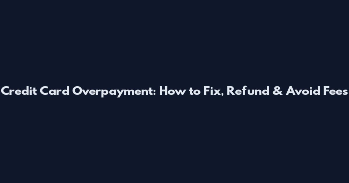 Credit Card Overpayment: How to Fix, Refund & Avoid Fees