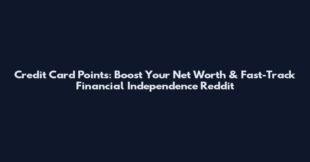 Credit Card Points: Boost Your Net Worth & Fast-Track Financial Independence Reddit