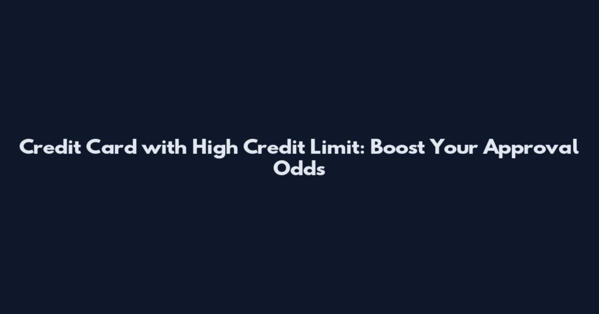 Credit Card with High Credit Limit: Boost Your Approval Odds