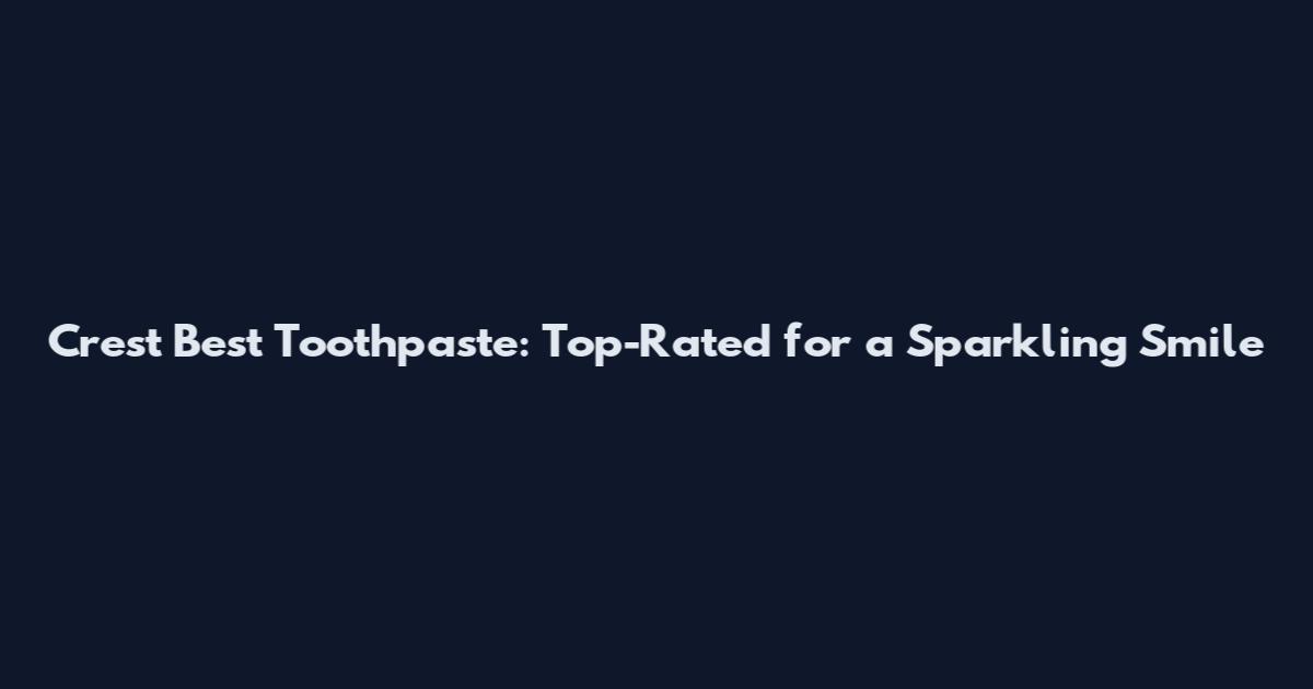 Crest Best Toothpaste: Top-Rated for a Sparkling Smile