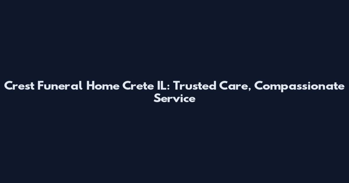 Crest Funeral Home Crete IL: Trusted Care, Compassionate Service