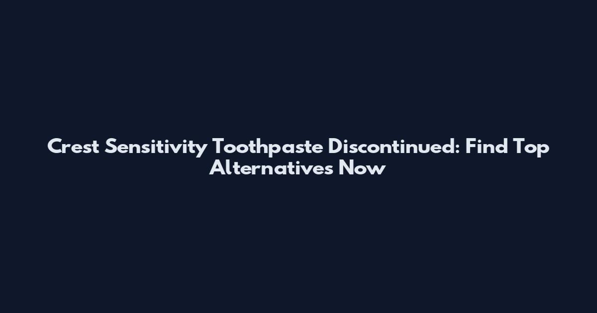 Crest Sensitivity Toothpaste Discontinued: Find Top Alternatives Now