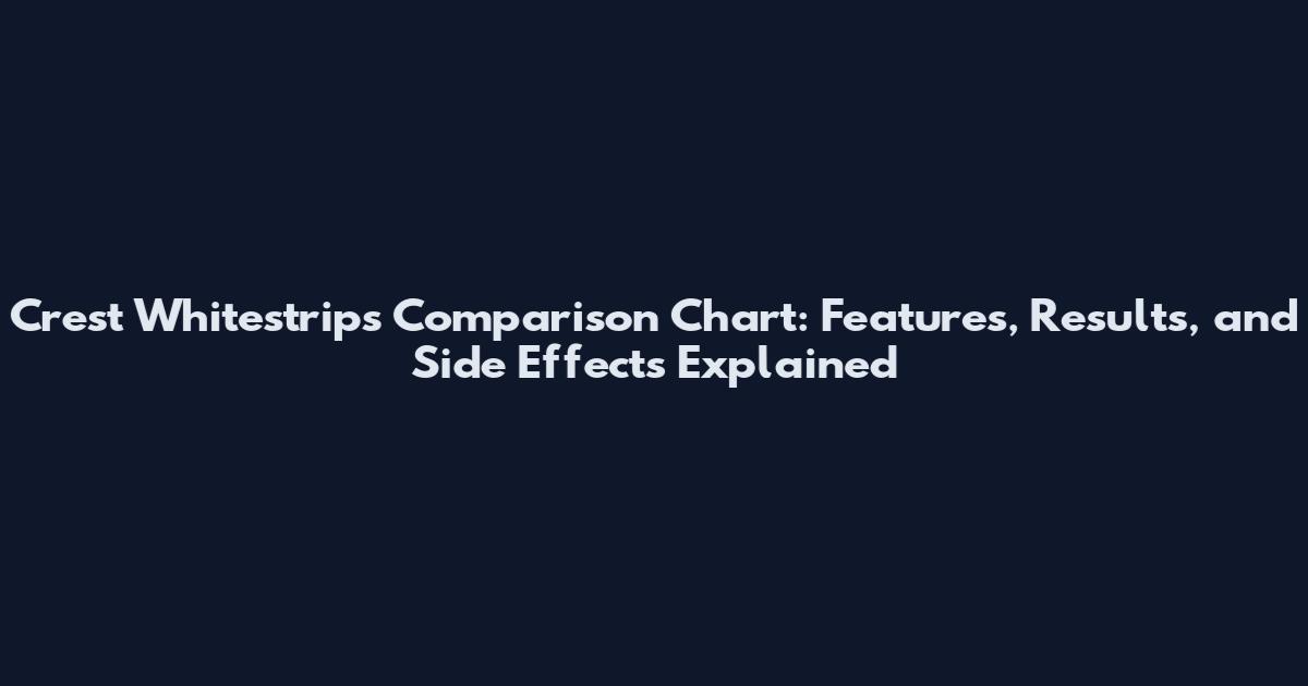 Crest Whitestrips Comparison Chart: Features, Results, and Side Effects Explained