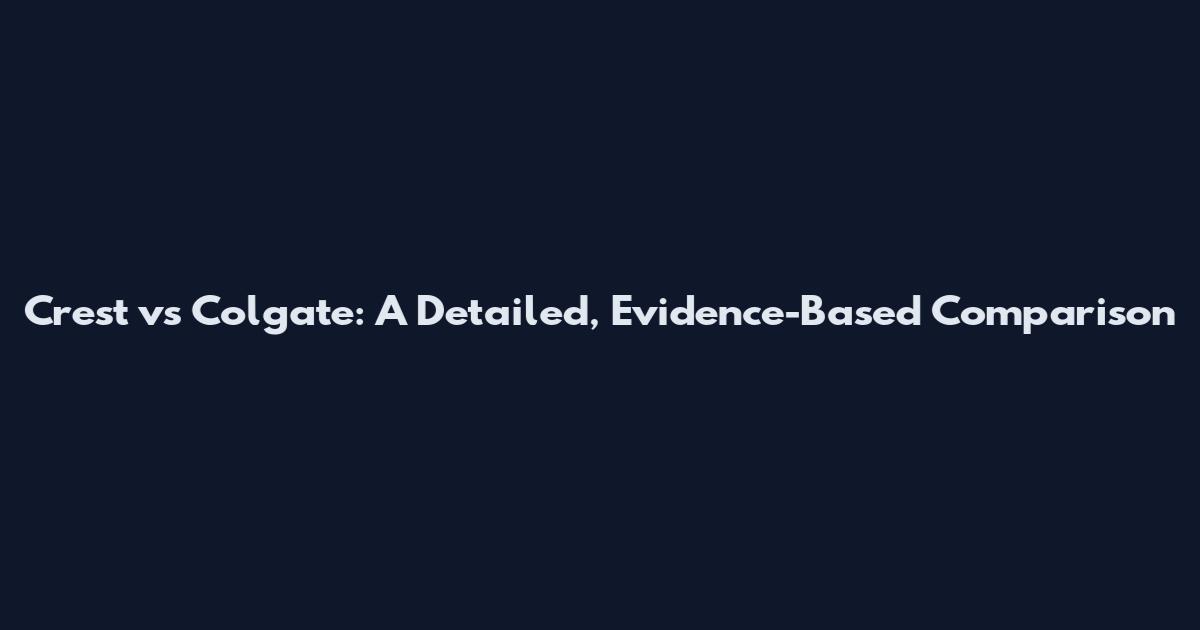 Crest vs Colgate: A Detailed, Evidence-Based Comparison