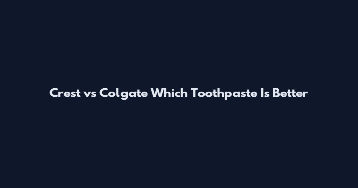 Crest vs Colgate Which Toothpaste Is Better