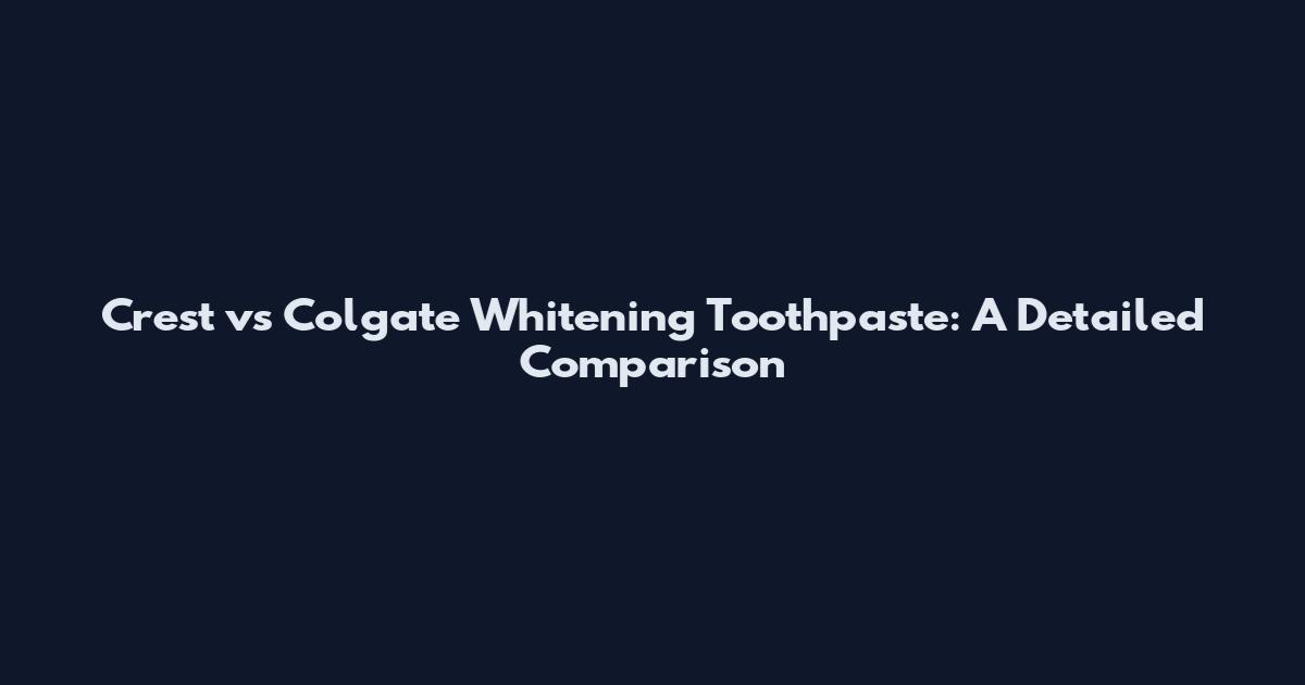 Crest vs Colgate Whitening Toothpaste: A Detailed Comparison