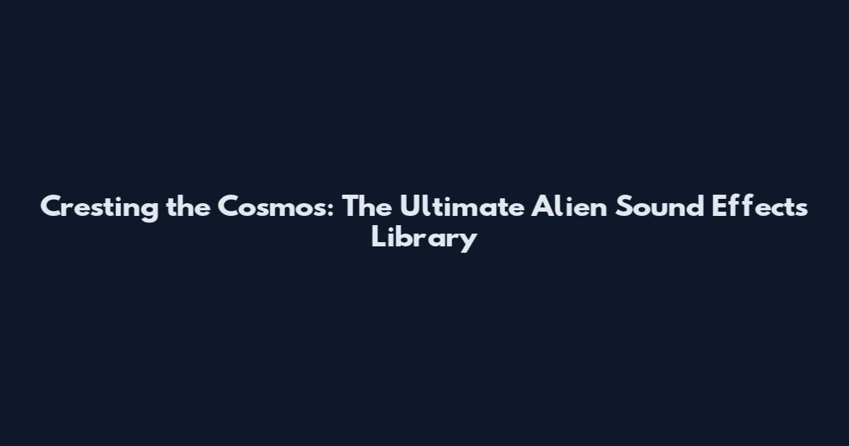 Cresting the Cosmos: The Ultimate Alien Sound Effects Library