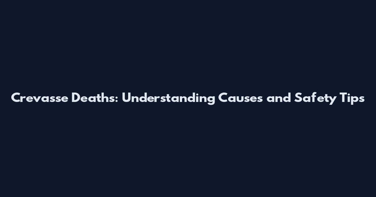 Crevasse Deaths: Understanding Causes and Safety Tips